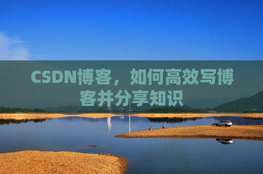 CSDN博客,如何高效写博客并分享知识 CSDN博客,如何高效写博客并分享知识